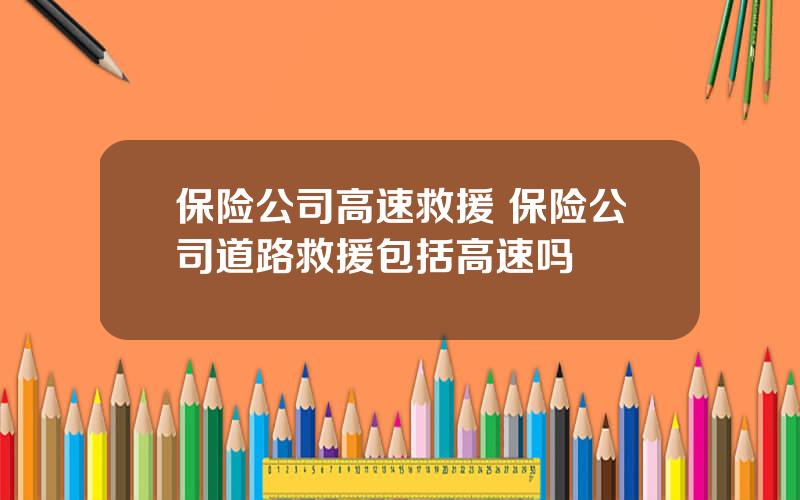 保险公司高速救援 保险公司道路救援包括高速吗